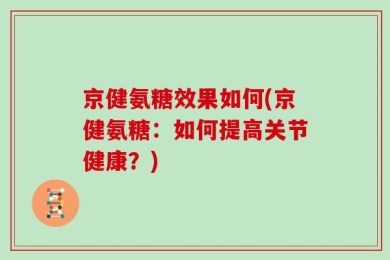京健氨糖效果如何(京健氨糖：如何提高关节健康？)