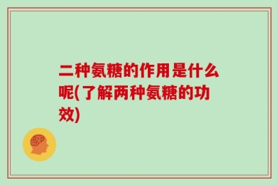 二种氨糖的作用是什么呢(了解两种氨糖的功效)