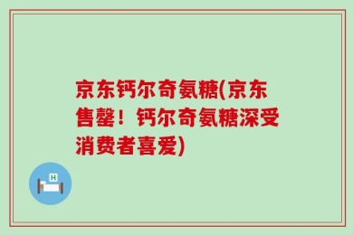 京东钙尔奇氨糖(京东售罄！钙尔奇氨糖深受消费者喜爱)