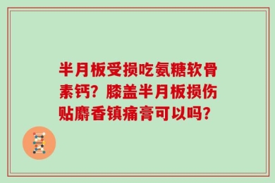 半月板受损吃氨糖软骨素钙？膝盖半月板损伤贴麝香镇痛膏可以吗？