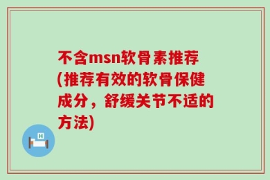 不含msn软骨素推荐(推荐有效的软骨保健成分，舒缓关节不适的方法)