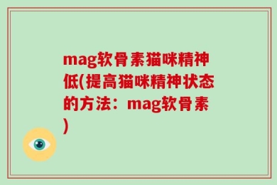 mag软骨素猫咪精神低(提高猫咪精神状态的方法：mag软骨素)