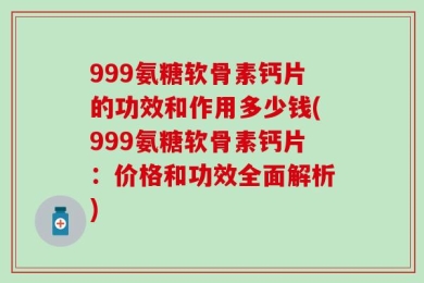 999氨糖软骨素钙片的功效和作用多少钱(999氨糖软骨素钙片：价格和功效全面解析)