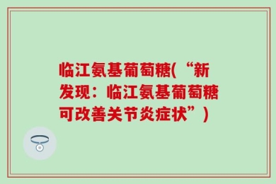 临江氨基葡萄糖(“新发现：临江氨基葡萄糖可改善关节炎症状”)