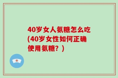 40岁女人氨糖怎么吃(40岁女性如何正确使用氨糖？)