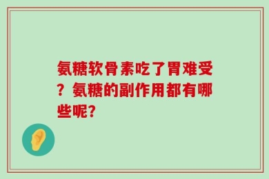 氨糖软骨素吃了胃难受？氨糖的副作用都有哪些呢？