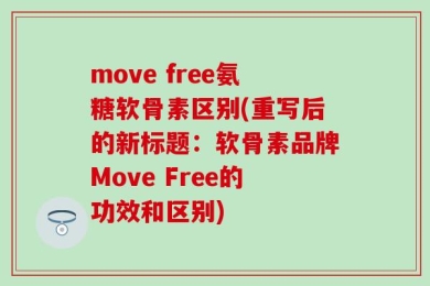 move free氨糖软骨素区别(重写后的新标题：软骨素品牌Move Free的功效和区别)