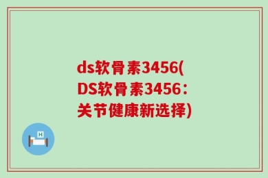 ds软骨素3456(DS软骨素3456：关节健康新选择)