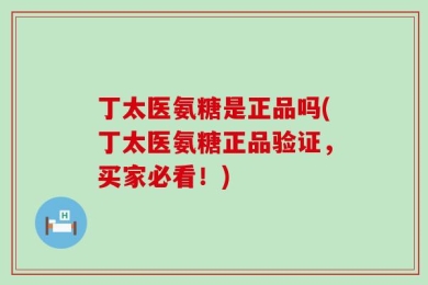 丁太医氨糖是正品吗(丁太医氨糖正品验证，买家必看！)
