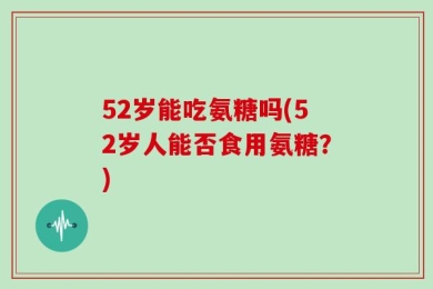 52岁能吃氨糖吗(52岁人能否食用氨糖？)