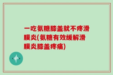 一吃氨糖膝盖就不疼滑膜炎(氨糖有效缓解滑膜炎膝盖疼痛)