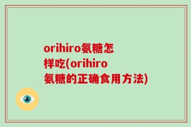 orihiro氨糖怎样吃(orihiro氨糖的正确食用方法)