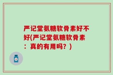 严记堂氨糖软骨素好不好(严记堂氨糖软骨素：真的有用吗？)