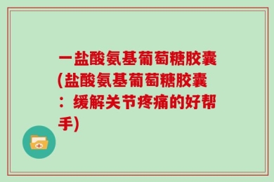 一盐酸氨基葡萄糖胶囊(盐酸氨基葡萄糖胶囊：缓解关节疼痛的好帮手)