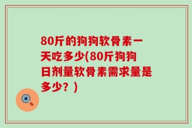 80斤的狗狗软骨素一天吃多少(80斤狗狗日剂量软骨素需求量是多少？)