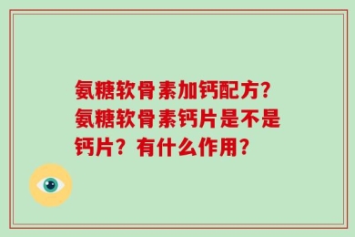 氨糖软骨素加钙配方？氨糖软骨素钙片是不是钙片？有什么作用？