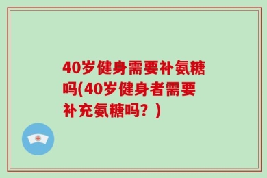 40岁健身需要补氨糖吗(40岁健身者需要补充氨糖吗？)