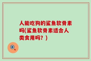 人能吃狗的鲨鱼软骨素吗(鲨鱼软骨素适合人类食用吗？)