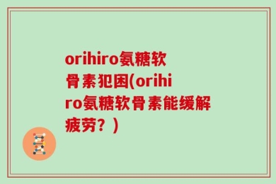 orihiro氨糖软骨素犯困(orihiro氨糖软骨素能缓解疲劳？)