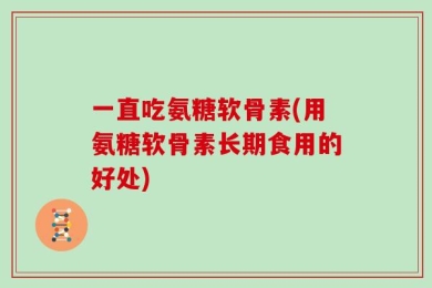 一直吃氨糖软骨素(用氨糖软骨素长期食用的好处)