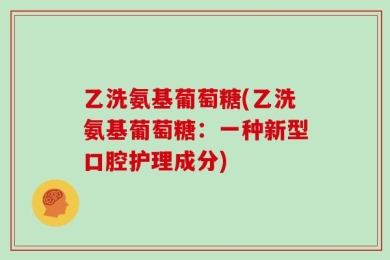 乙洗氨基葡萄糖(乙洗氨基葡萄糖：一种新型口腔护理成分)