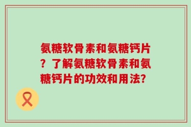 氨糖软骨素和氨糖钙片？了解氨糖软骨素和氨糖钙片的功效和用法？