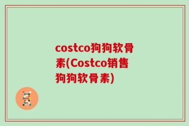 costco狗狗软骨素(Costco销售狗狗软骨素)