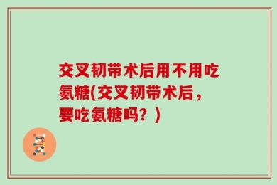 交叉韧带术后用不用吃氨糖(交叉韧带术后，要吃氨糖吗？)