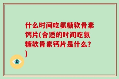 什么时间吃氨糖软骨素钙片(合适的时间吃氨糖软骨素钙片是什么？)