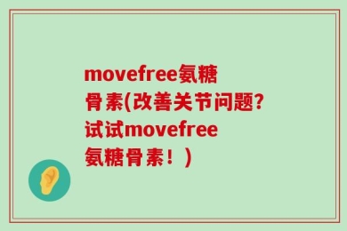 movefree氨糖骨素(改善关节问题？试试movefree氨糖骨素！)