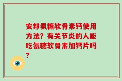 安邦氨糖软骨素钙使用方法？有关节炎的人能吃氨糖软骨素加钙片吗？