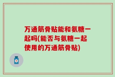 万通筋骨贴能和氨糖一起吗(能否与氨糖一起使用的万通筋骨贴)