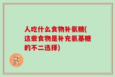 人吃什么食物补氨糖(这些食物是补充氨基糖的不二选择)