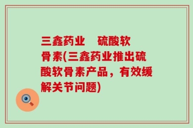 三鑫药业   硫酸软骨素(三鑫药业推出硫酸软骨素产品，有效缓解关节问题)