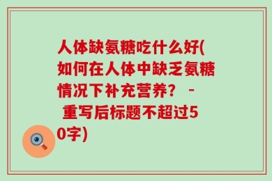 人体缺氨糖吃什么好(如何在人体中缺乏氨糖情况下补充营养？ - 重写后标题不超过50字)