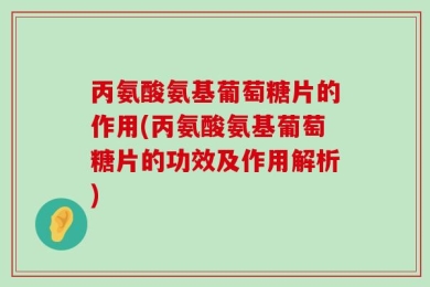 丙氨酸氨基葡萄糖片的作用(丙氨酸氨基葡萄糖片的功效及作用解析)