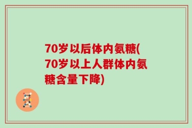 70岁以后体内氨糖(70岁以上人群体内氨糖含量下降)