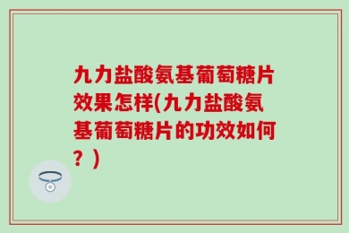 九力盐酸氨基葡萄糖片效果怎样(九力盐酸氨基葡萄糖片的功效如何？)