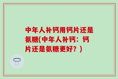 中年人补钙用钙片还是氨糖(中年人补钙：钙片还是氨糖更好？)