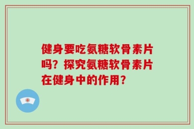 健身要吃氨糖软骨素片吗？探究氨糖软骨素片在健身中的作用？