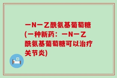 一N一乙酰氨基葡萄糖(一种新药：一N一乙酰氨基葡萄糖可以治疗关节炎)