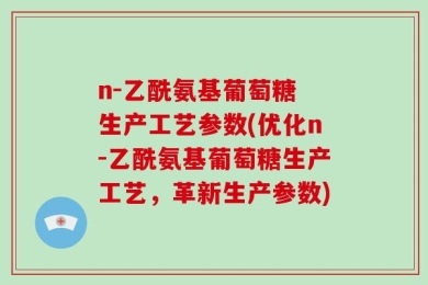 n-乙酰氨基葡萄糖 生产工艺参数(优化n-乙酰氨基葡萄糖生产工艺，革新生产参数)
