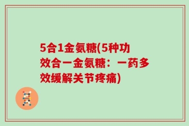 5合1金氨糖(5种功效合一金氨糖：一药多效缓解关节疼痛)