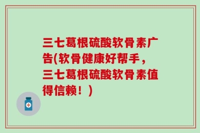 三七葛根硫酸软骨素广告(软骨健康好帮手，三七葛根硫酸软骨素值得信赖！)