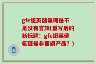 gfe纽英健氨糖是不是没有官旗(重写后的新标题：gfe纽英健氨糖是非官旗产品？)