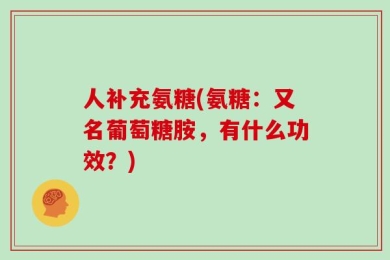 人补充氨糖(氨糖：又名葡萄糖胺，有什么功效？)