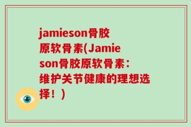 jamieson骨胶原软骨素(Jamieson骨胶原软骨素：维护关节健康的理想选择！)