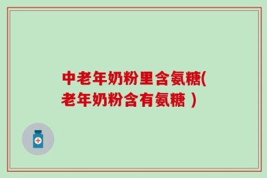 中老年奶粉里含氨糖(老年奶粉含有氨糖 )