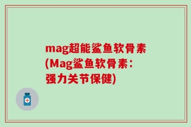 mag超能鲨鱼软骨素(Mag鲨鱼软骨素：强力关节保健)