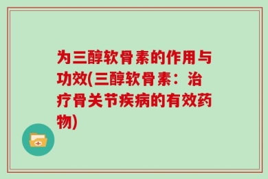 为三醇软骨素的作用与功效(三醇软骨素：治疗骨关节疾病的有效药物)